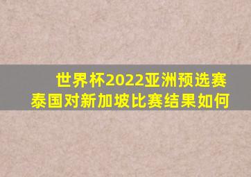 世界杯2022亚洲预选赛泰国对新加坡比赛结果如何