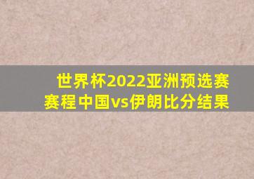 世界杯2022亚洲预选赛赛程中国vs伊朗比分结果