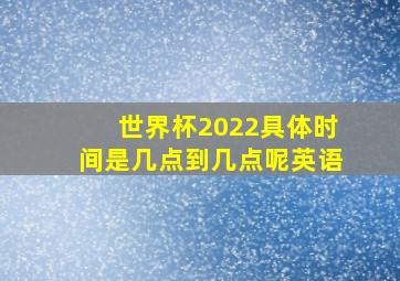 世界杯2022具体时间是几点到几点呢英语