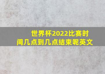 世界杯2022比赛时间几点到几点结束呢英文