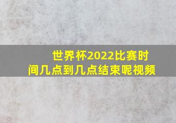 世界杯2022比赛时间几点到几点结束呢视频