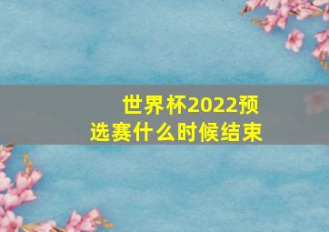 世界杯2022预选赛什么时候结束