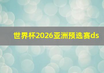 世界杯2026亚洲预选赛ds