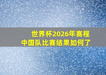 世界杯2026年赛程中国队比赛结果如何了