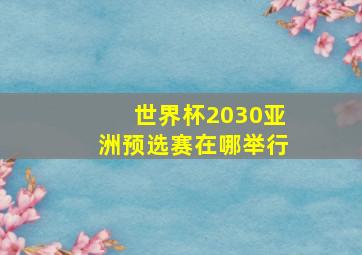 世界杯2030亚洲预选赛在哪举行