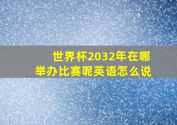 世界杯2032年在哪举办比赛呢英语怎么说