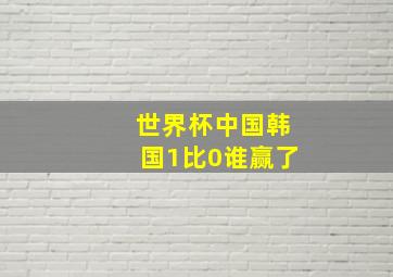 世界杯中国韩国1比0谁赢了