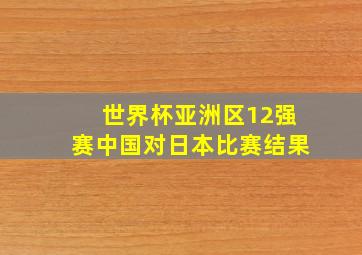 世界杯亚洲区12强赛中国对日本比赛结果