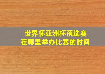 世界杯亚洲杯预选赛在哪里举办比赛的时间