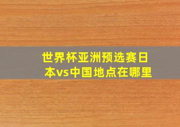 世界杯亚洲预选赛日本vs中国地点在哪里