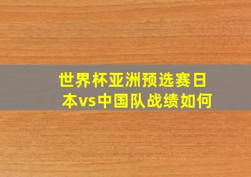 世界杯亚洲预选赛日本vs中国队战绩如何