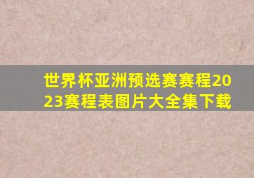 世界杯亚洲预选赛赛程2023赛程表图片大全集下载