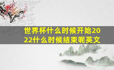 世界杯什么时候开始2022什么时候结束呢英文