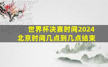 世界杯决赛时间2024北京时间几点到几点结束