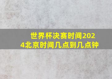 世界杯决赛时间2024北京时间几点到几点钟