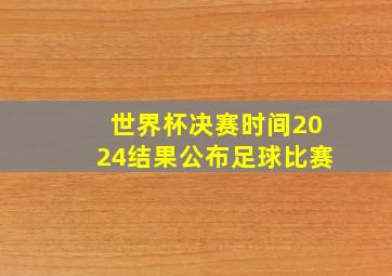 世界杯决赛时间2024结果公布足球比赛