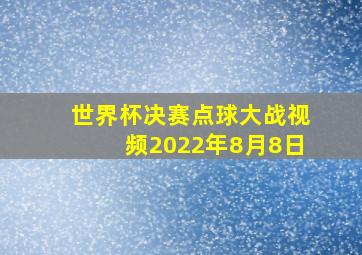 世界杯决赛点球大战视频2022年8月8日