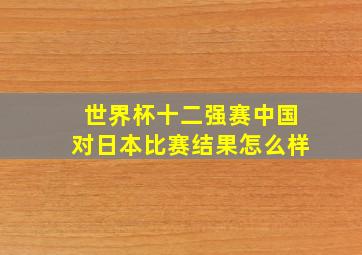 世界杯十二强赛中国对日本比赛结果怎么样