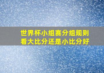 世界杯小组赛分组规则看大比分还是小比分好