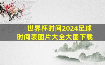 世界杯时间2024足球时间表图片大全大图下载