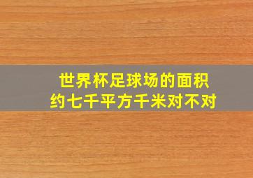 世界杯足球场的面积约七千平方千米对不对