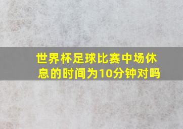 世界杯足球比赛中场休息的时间为10分钟对吗