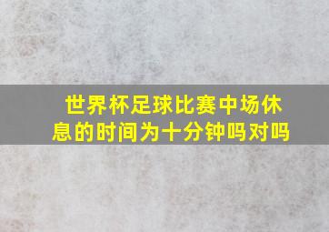 世界杯足球比赛中场休息的时间为十分钟吗对吗