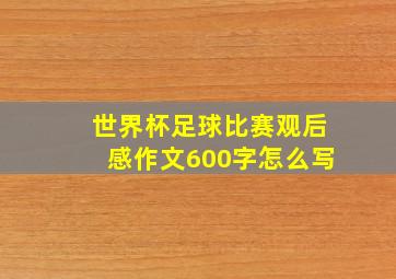 世界杯足球比赛观后感作文600字怎么写