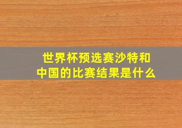 世界杯预选赛沙特和中国的比赛结果是什么