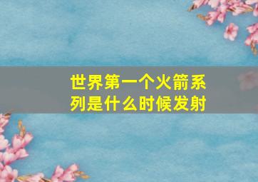 世界第一个火箭系列是什么时候发射