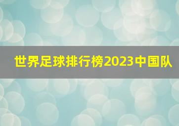 世界足球排行榜2023中国队