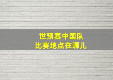 世预赛中国队比赛地点在哪儿