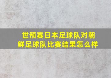 世预赛日本足球队对朝鲜足球队比赛结果怎么样