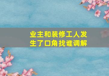 业主和装修工人发生了口角找谁调解