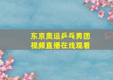 东京奥运乒乓男团视频直播在线观看