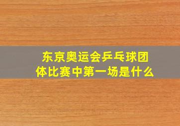 东京奥运会乒乓球团体比赛中第一场是什么