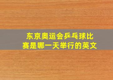 东京奥运会乒乓球比赛是哪一天举行的英文