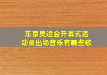 东京奥运会开幕式运动员出场音乐有哪些歌