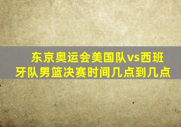 东京奥运会美国队vs西班牙队男篮决赛时间几点到几点