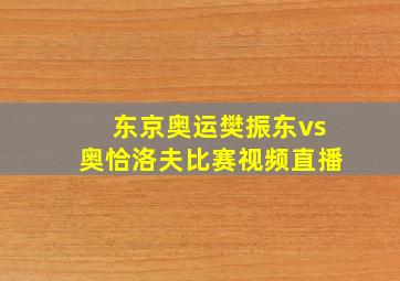 东京奥运樊振东vs奥恰洛夫比赛视频直播