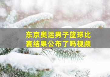 东京奥运男子篮球比赛结果公布了吗视频