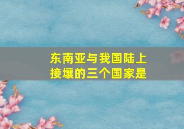 东南亚与我国陆上接壤的三个国家是