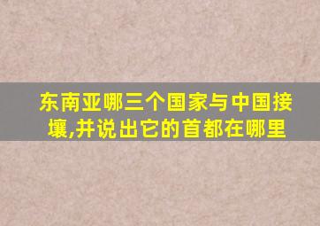 东南亚哪三个国家与中国接壤,并说出它的首都在哪里