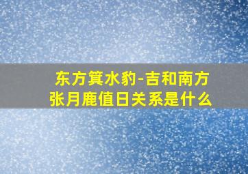 东方箕水豹-吉和南方张月鹿值日关系是什么