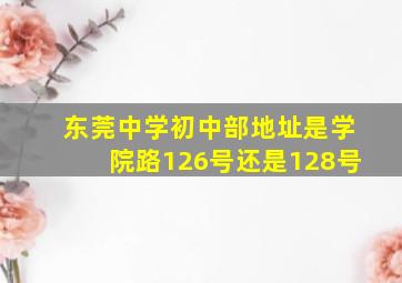 东莞中学初中部地址是学院路126号还是128号