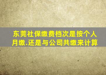 东莞社保缴费档次是按个人月缴.还是与公司共缴来计算