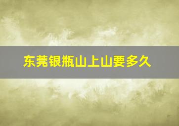 东莞银瓶山上山要多久