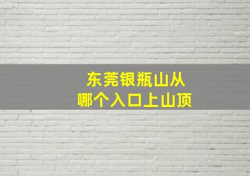 东莞银瓶山从哪个入口上山顶