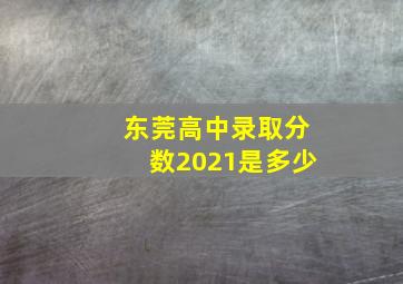 东莞高中录取分数2021是多少