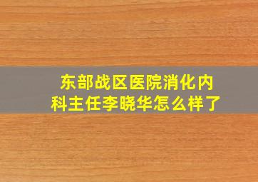 东部战区医院消化内科主任李晓华怎么样了